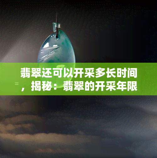 翡翠还可以开采多长时间，揭秘：翡翠的开采年限还有多久？