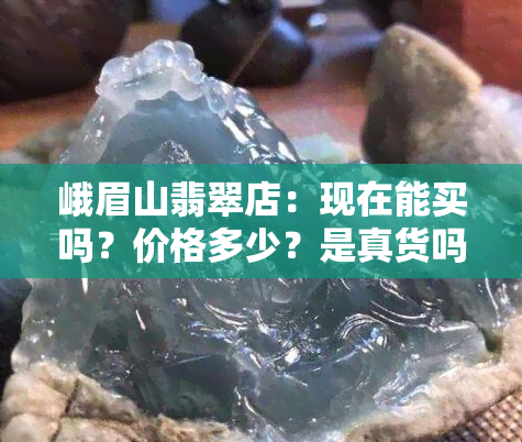 峨眉山翡翠店：现在能买吗？价格多少？是真货吗？四川峨眉山翡翠交易与购物团推荐