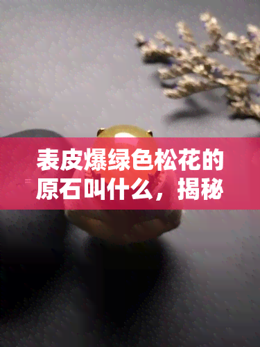 表皮爆绿色松花的原石叫什么，揭秘翡翠原石：表皮爆绿松花的品种及其特点