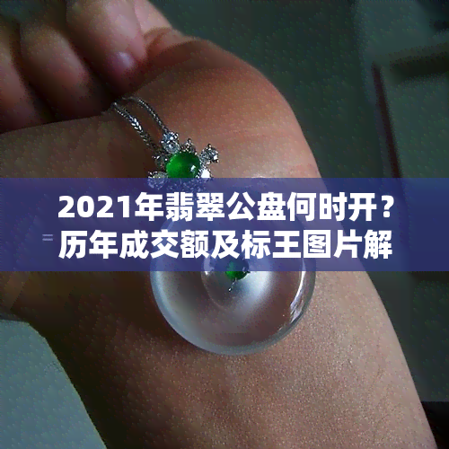 2021年翡翠公盘何时开？历年成交额及标王图片解析