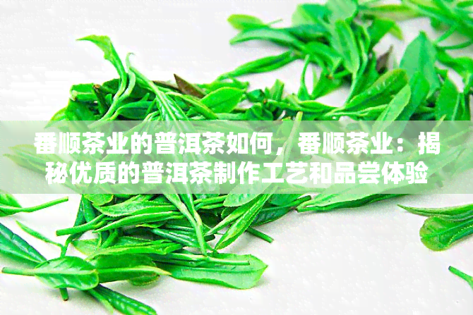 番顺茶业的普洱茶如何，番顺茶业：揭秘优质的普洱茶制作工艺和品尝体验