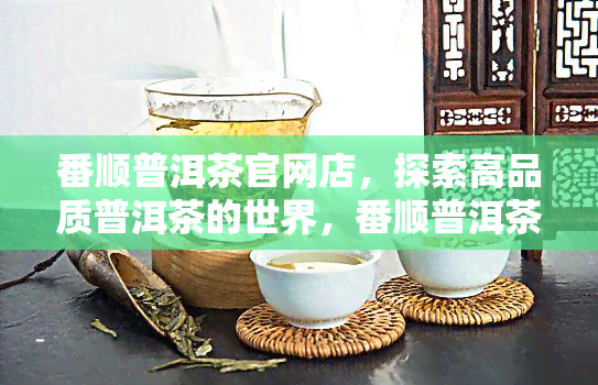 番顺普洱茶官网店，探索高品质普洱茶的世界，番顺普洱茶官网店等你来发现！