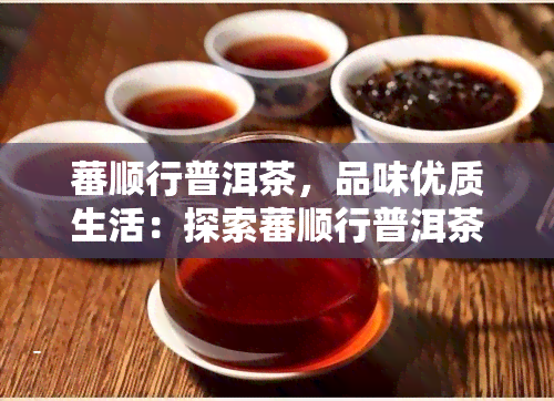 蕃顺行普洱茶，品味优质生活：探索蕃顺行普洱茶的独特魅力