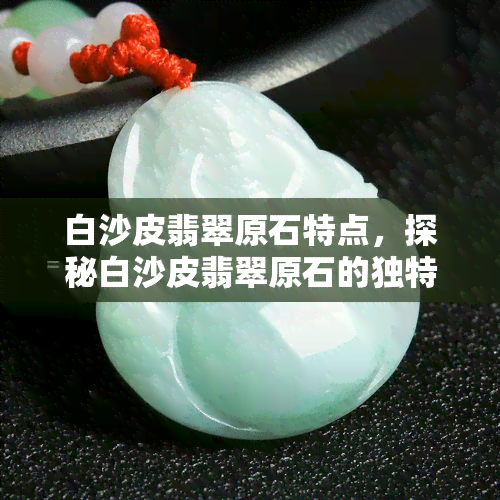 白沙皮翡翠原石特点，探秘白沙皮翡翠原石的独特魅力与特点