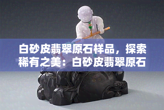 白砂皮翡翠原石样品，探索稀有之美：白砂皮翡翠原石样品