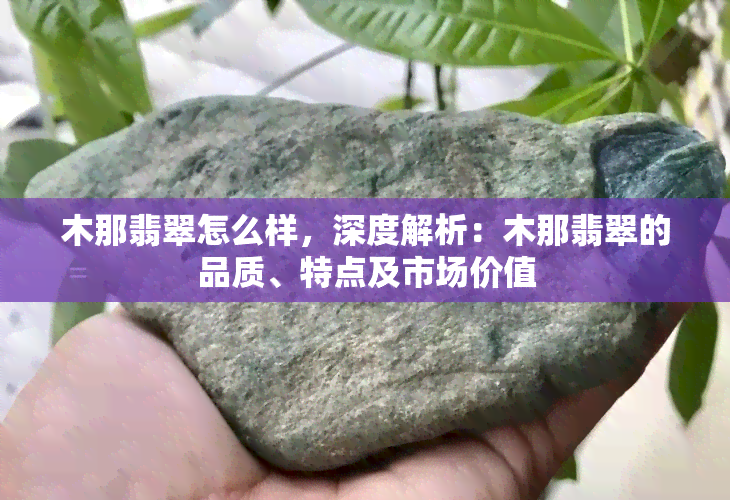 木那翡翠怎么样，深度解析：木那翡翠的品质、特点及市场价值