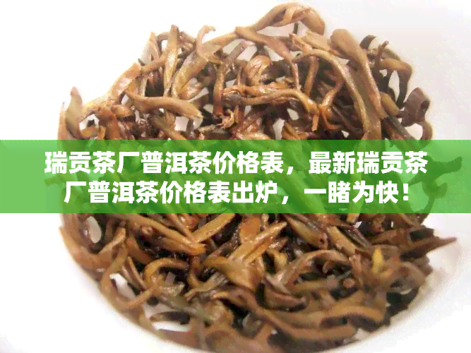 瑞贡茶厂普洱茶价格表，最新瑞贡茶厂普洱茶价格表出炉，一为快！