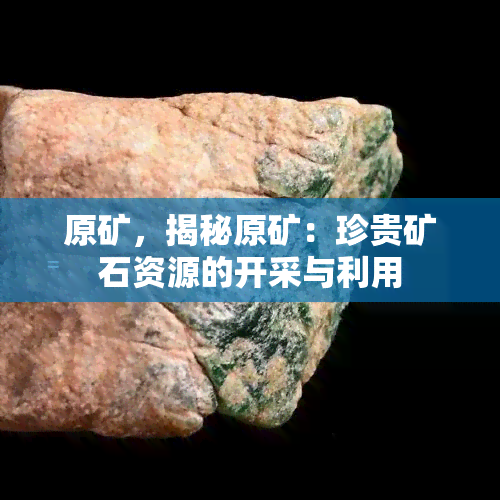 原矿，揭秘原矿：珍贵矿石资源的开采与利用