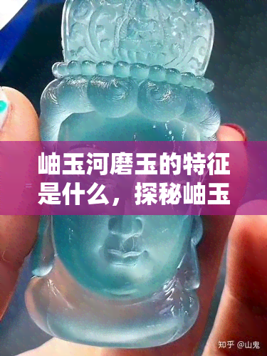 岫玉河磨玉的特征是什么，探秘岫玉河磨玉：其独特的特征解析