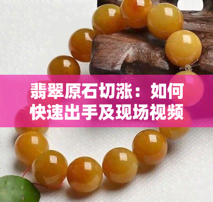 翡翠原石切涨：如何快速出手及现场视频展示？