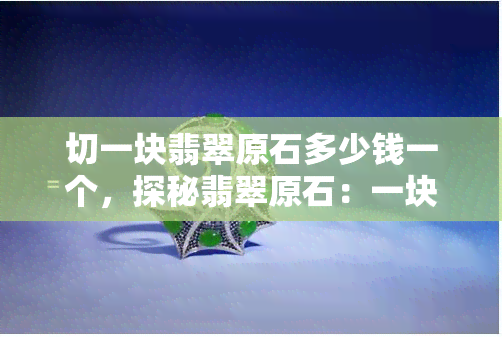 切一块翡翠原石多少钱一个，探秘翡翠原石：一块的价格是多少？