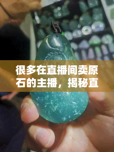 很多在直播间卖原石的主播，揭秘直播间卖原石的赚钱模式：他们如何吸引大量粉丝并实现高销售额？