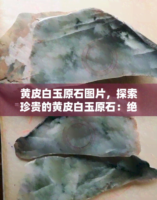 黄皮白玉原石图片，探索珍贵的黄皮白玉原石：绝美图片揭示其独特魅力