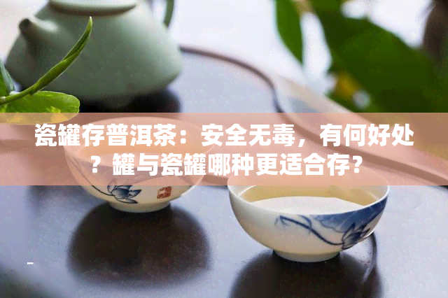 瓷罐存普洱茶：安全无，有何好处？罐与瓷罐哪种更适合存？