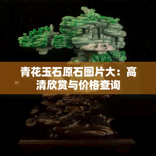 青花玉石原石图片大：高清欣赏与价格查询