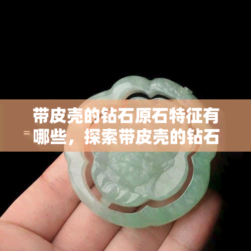 带皮壳的钻石原石特征有哪些，探索带皮壳的钻石原石：独特的特征与鉴定方法