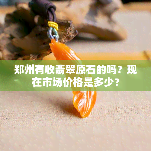 郑州有收翡翠原石的吗？现在市场价格是多少？