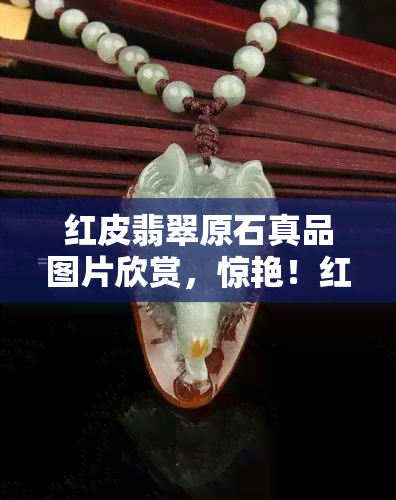 红皮翡翠原石真品图片欣赏，惊艳！红皮翡翠原石真品图片欣赏