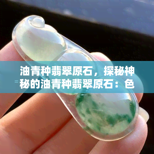 油青种翡翠原石，探秘神秘的油青种翡翠原石：色泽深沉，质地细腻