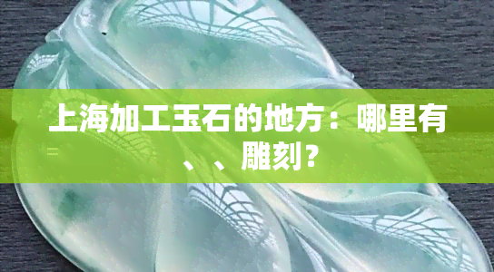 上海加工玉石的地方：哪里有、、雕刻？