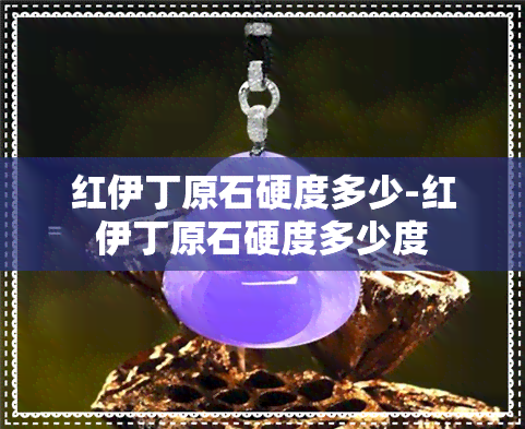 红伊丁原石硬度多少-红伊丁原石硬度多少度