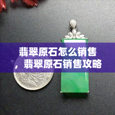 翡翠原石怎么销售，翡翠原石销售攻略：掌握这些技巧，让你的原石卖得更好！