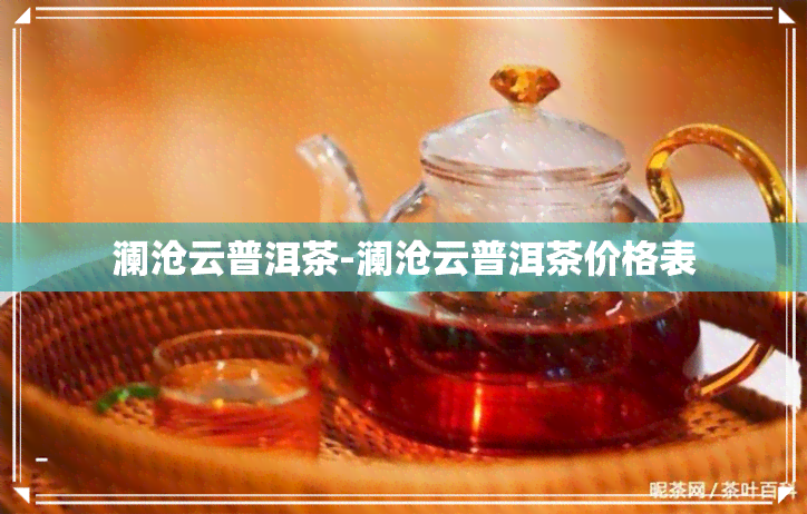 澜沧云普洱茶-澜沧云普洱茶价格表