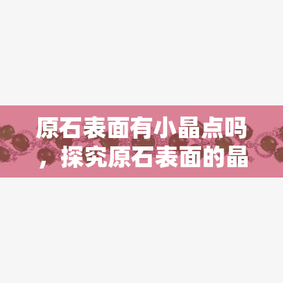 原石表面有小晶点吗，探究原石表面的晶点：它们存在吗？