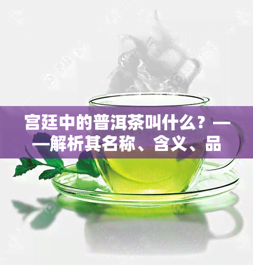 宫廷中的普洱茶叫什么？——解析其名称、含义、品质特征与简介