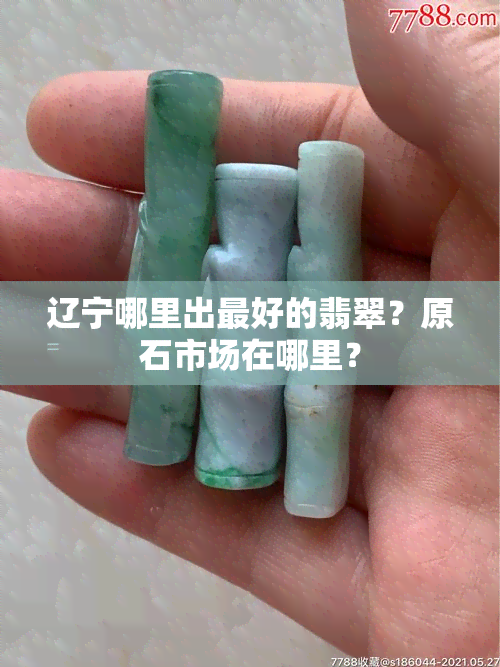 辽宁哪里出更好的翡翠？原石市场在哪里？