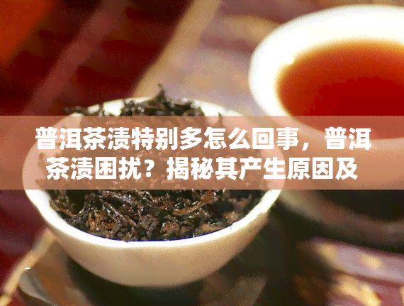 普洱茶渍特别多怎么回事，普洱茶渍困扰？揭秘其产生原因及解决方法！