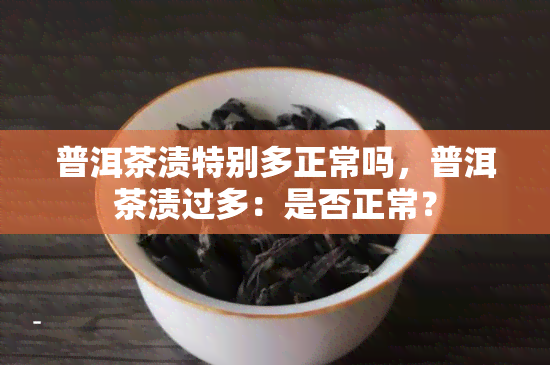 普洱茶渍特别多正常吗，普洱茶渍过多：是否正常？