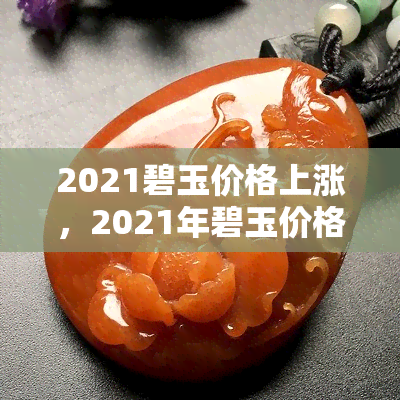 2021碧玉价格上涨，2021年碧玉价格持续上涨，投资收藏者需注意