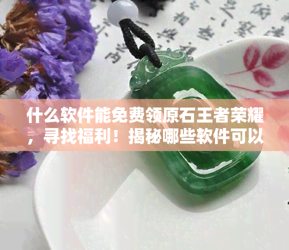 什么软件能免费领原石王者荣耀，寻找福利！揭秘哪些软件可以免费领取王者荣耀原石