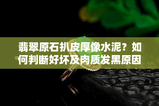 翡翠原石扒皮厚像水泥？如何判断好坏及肉质发黑原因？扒皮视频全解析