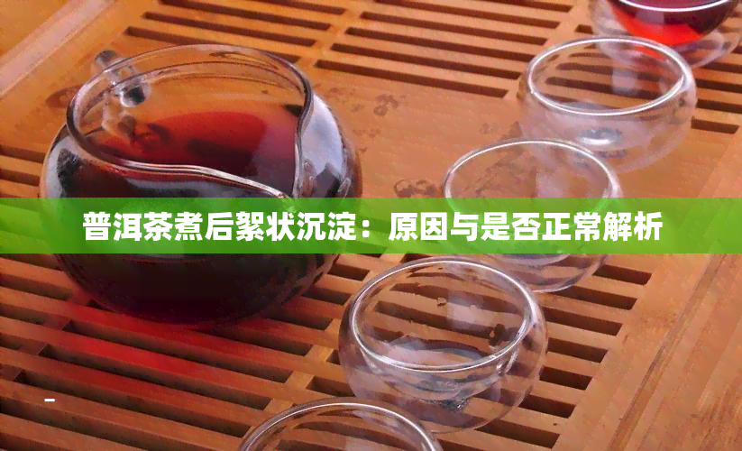 普洱茶煮后絮状沉淀：原因与是否正常解析