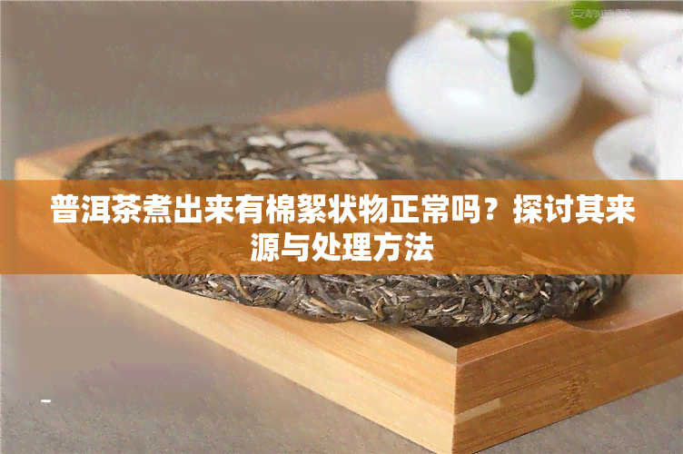 普洱茶煮出来有棉絮状物正常吗？探讨其来源与处理方法