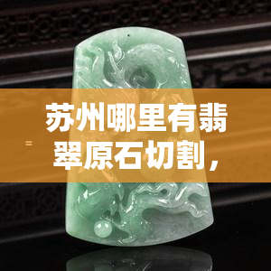 苏州哪里有翡翠原石切割，寻找翡翠原石切割地？来苏州！