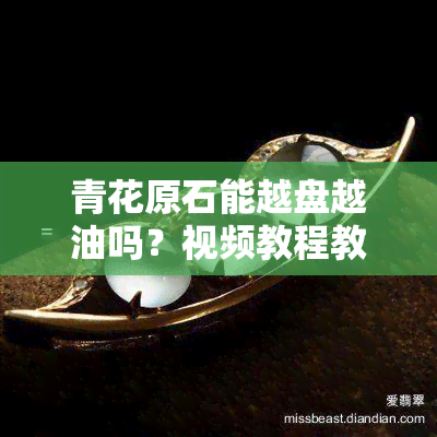 青花原石能越盘越油吗？视频教程教你如何判断其价值与正确盘玩方法！