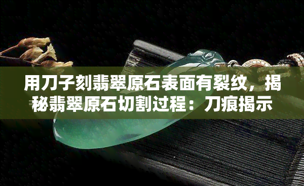 用刀子刻翡翠原石表面有裂纹，揭秘翡翠原石切割过程：刀痕揭示裂纹奥秘