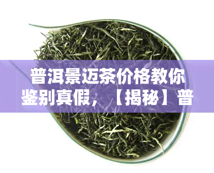 普洱景迈茶价格教你鉴别真假，【揭秘】普洱景迈茶价格：如何鉴别真假？