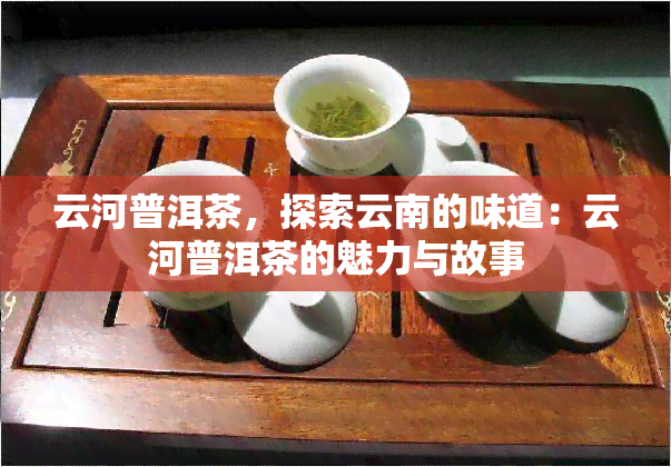 云河普洱茶，探索云南的味道：云河普洱茶的魅力与故事