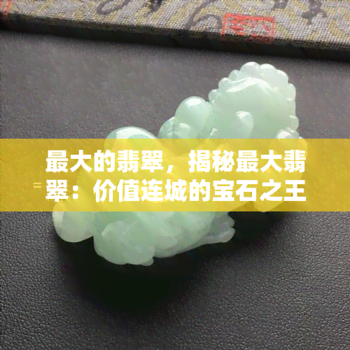 更大的翡翠，揭秘更大翡翠：价值连城的宝石之王