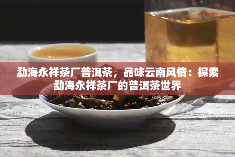 勐海永祥茶厂普洱茶，品味云南风情：探索勐海永祥茶厂的普洱茶世界