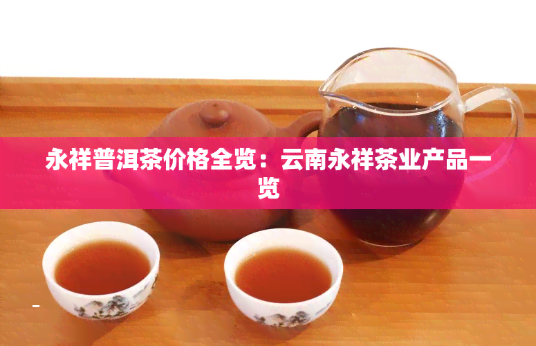 永祥普洱茶价格全览：云南永祥茶业产品一览