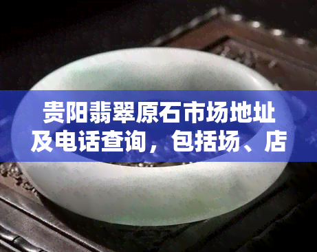 贵阳翡翠原石市场地址及电话查询，包括场、店家信息和回收加工服务