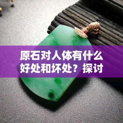 原石对人体有什么好处和坏处？探讨其益处与风险