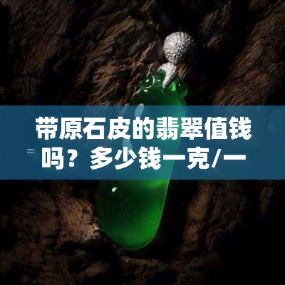 带原石皮的翡翠值钱吗？多少钱一克/一个？解析翡翠原石石皮、皮老含义与原石皮相学