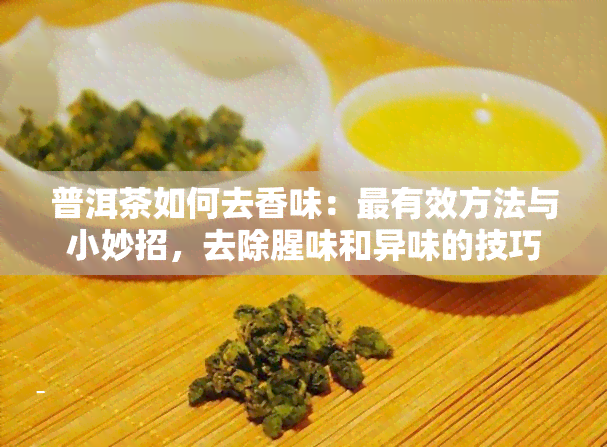 普洱茶如何去香味：最有效方法与小妙招，去除腥味和异味的技巧