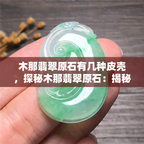 木那翡翠原石有几种皮壳，探秘木那翡翠原石：揭秘其多样皮壳类型